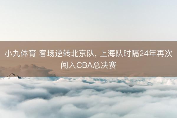 小九体育 客场逆转北京队, 上海队时隔24年再次闯入CBA总决赛