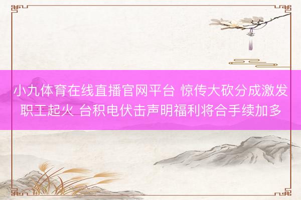 小九体育在线直播官网平台 惊传大砍分成激发职工起火 台积电伏击声明福利将合手续加多