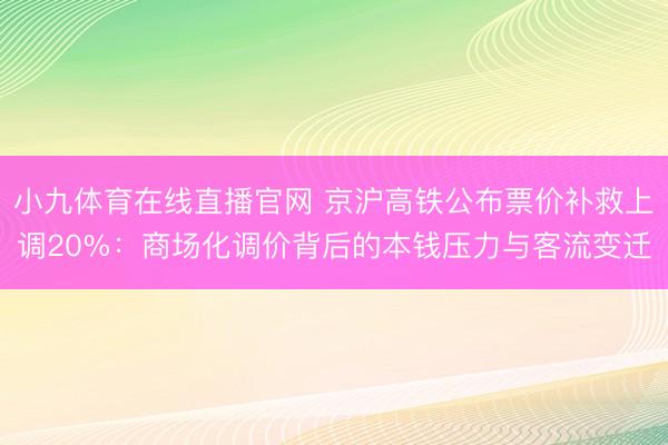 小九体育在线直播官网 京沪高铁公布票价补救上调20%:商场化调价背后的本钱压力与客流变迁