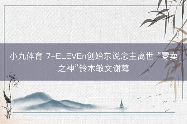 小九体育 7-ELEVEn创始东说念主离世 “零卖之神”铃木敏文谢幕