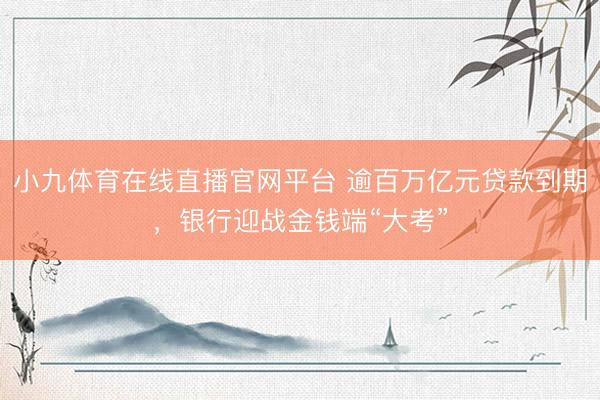 小九体育在线直播官网平台 逾百万亿元贷款到期,银行迎战金钱端“大考”