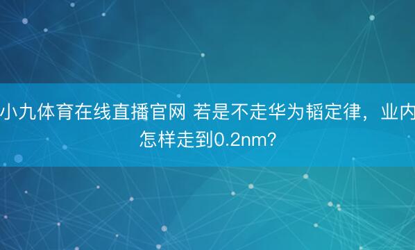 小九体育在线直播官网 若是不走华为韬定律，业内怎样走到0.2nm？