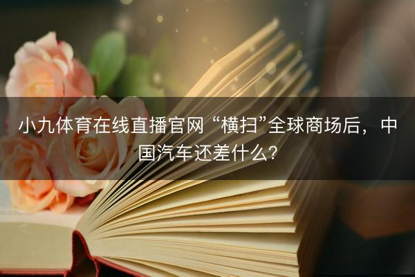 小九体育在线直播官网 “横扫”全球商场后，中国汽车还差什么？