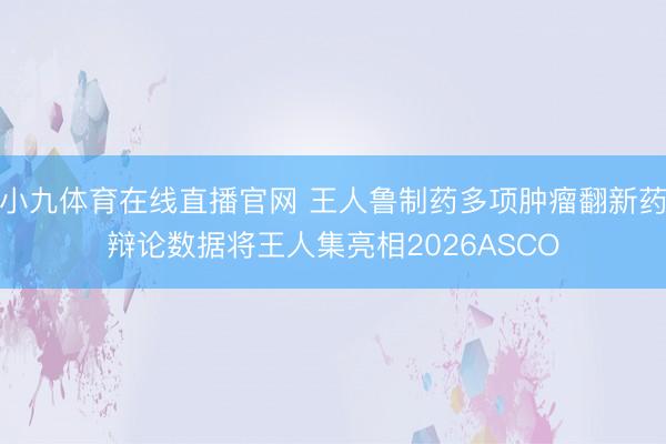 小九体育在线直播官网 王人鲁制药多项肿瘤翻新药辩论数据将王人集亮相2026ASCO