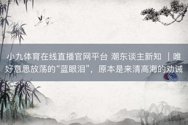 小九体育在线直播官网平台 潮东谈主新知 ｜唯好意思放荡的“蓝眼泪”，原本是来清高海的劝诫