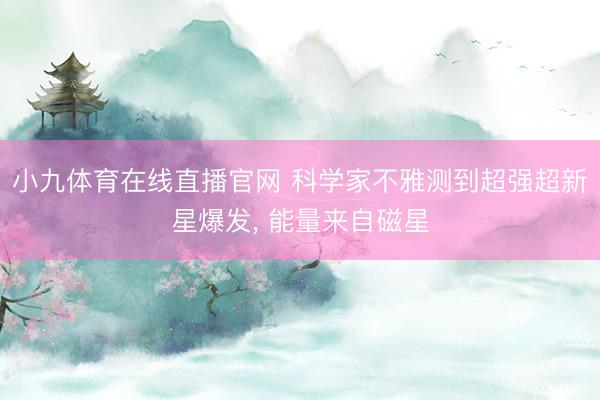 小九体育在线直播官网 科学家不雅测到超强超新星爆发, 能量来自磁星