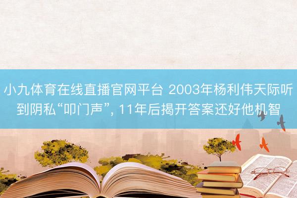 小九体育在线直播官网平台 2003年杨利伟天际听到阴私“叩门声”, 11年后揭开答案还好他机智