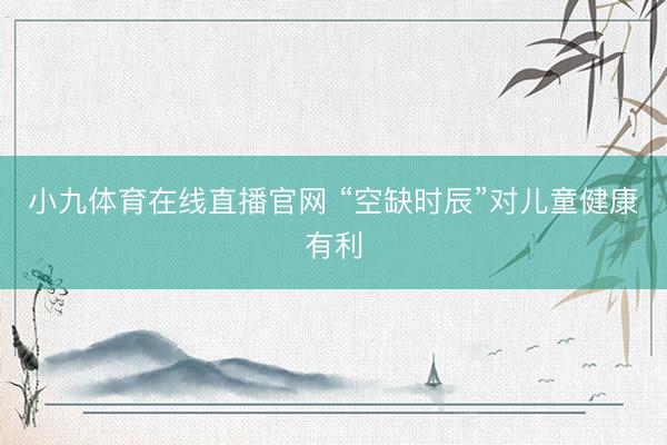 小九体育在线直播官网 “空缺时辰”对儿童健康有利