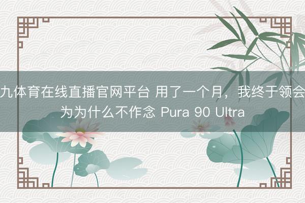 小九体育在线直播官网平台 用了一个月,我终于领会华为为什么不作念 Pura 90 Ultra