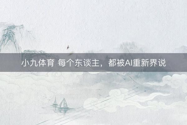 小九体育 每个东谈主,都被AI重新界说