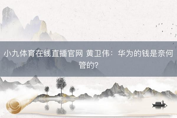 小九体育在线直播官网 黄卫伟:华为的钱是奈何管的?