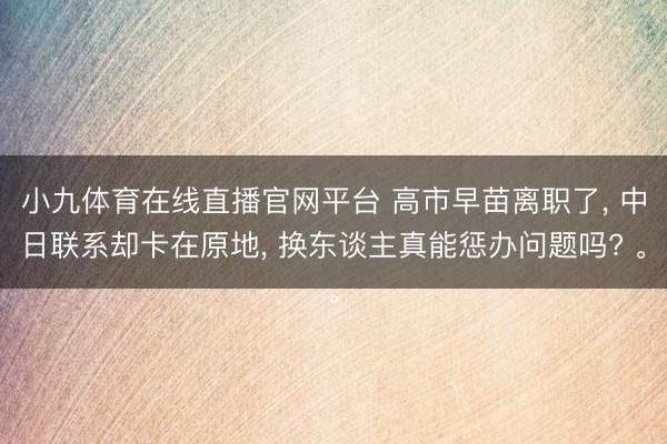 小九体育在线直播官网平台 高市早苗离职了， 中日联系却卡在原地， 换东谈主真能惩办问题吗? 。