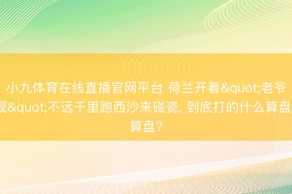 小九体育在线直播官网平台 荷兰开着"老爷舰"不远千里跑西沙来碰瓷， 到底打的什么算盘?