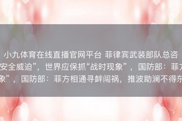 小九体育在线直播官网平台 菲律宾武装部队总咨询长称菲靠近更平庸“安全威迫”,世界应保抓“战时现象” ,国防部:菲方相通寻衅闯祸,推波助澜不得东谈主心