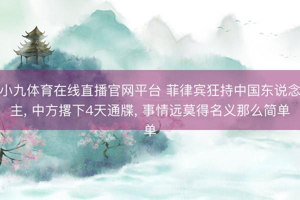 小九体育在线直播官网平台 菲律宾狂持中国东说念主， 中方撂下4天通牒， 事情远莫得名义那么简单