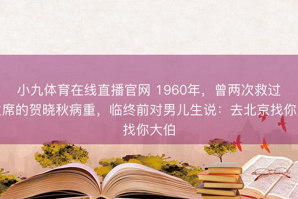 小九体育在线直播官网 1960年，曾两次救过毛主席的贺晓秋病重，临终前对男儿生说：去北京找你大伯