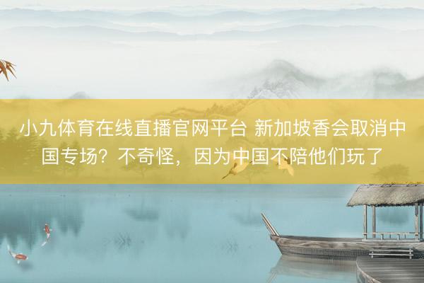 小九体育在线直播官网平台 新加坡香会取消中国专场？不奇怪，因为中国不陪他们玩了