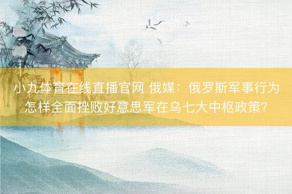 小九体育在线直播官网 俄媒：俄罗斯军事行为怎样全面挫败好意思军在乌七大中枢政策？