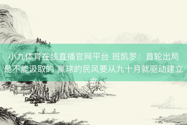 小九体育在线直播官网平台 班凯罗：首轮出局是不能汲取的 赢球的民风要从九十月就驱动建立