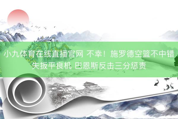 小九体育在线直播官网 不幸！施罗德空篮不中错失扳平良机 巴恩斯反击三分惩责
