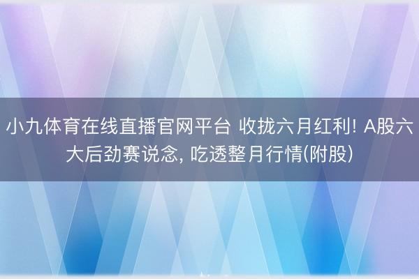 小九体育在线直播官网平台 收拢六月红利! A股六大后劲赛说念， 吃透整月行情(附股)