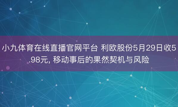 小九体育在线直播官网平台 利欧股份5月29日收5.98元, 移动事后的果然契机与风险