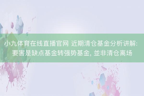 小九体育在线直播官网 近期清仓基金分析讲解: 要害是缺点基金转强势基金, 並非清仓离场