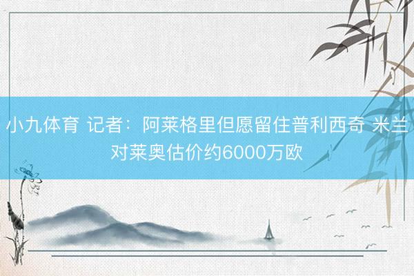 小九体育 记者：阿莱格里但愿留住普利西奇 米兰对莱奥估价约600