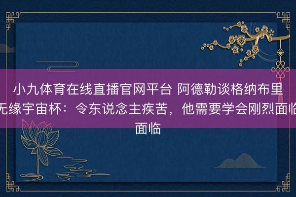 小九体育在线直播官网平台 阿德勒谈格纳布里无缘宇宙杯：令东说念主