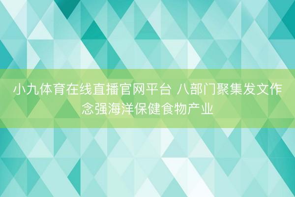 小九体育在线直播官网平台 八部门聚集发文作念强海洋保健食物产业