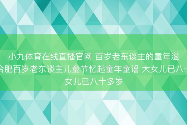 小九体育在线直播官网 百岁老东谈主的童年滋味丨合肥百岁老东谈主儿童节忆起童年童谣 大女儿已八十多岁