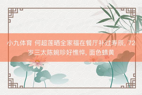 小九体育 何超莲晒全家福在餐厅补过寿辰， 72岁三太陈婉珍好憔悴， 面色蜡黄