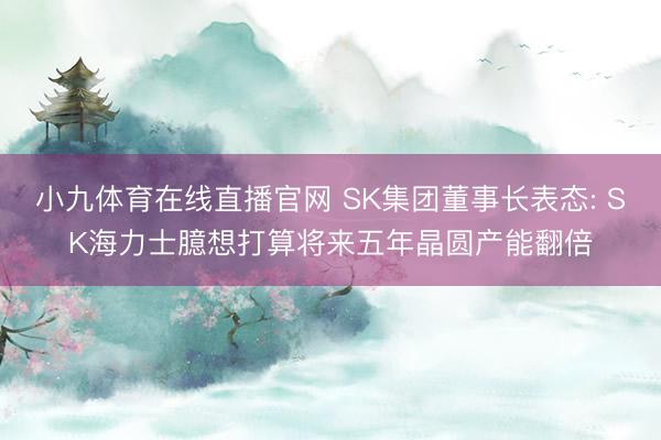 小九体育在线直播官网 SK集团董事长表态: SK海力士臆想打算将来五年晶圆产能翻倍