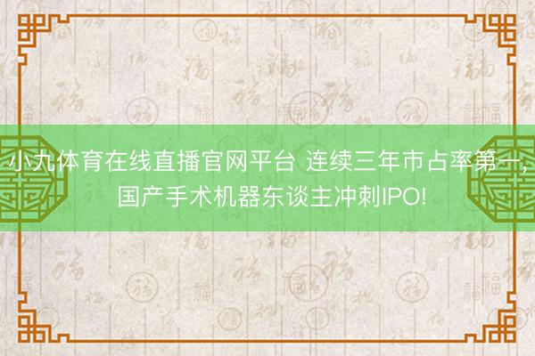 小九体育在线直播官网平台 连续三年市占率第一， 国产手术机器东谈主冲刺IPO!