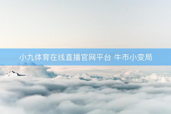 小九体育在线直播官网平台 牛市小变局