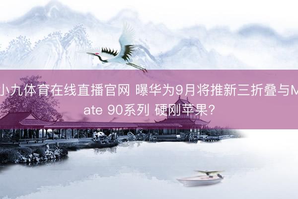 小九体育在线直播官网 曝华为9月将推新三折叠与Mate 90系列 硬刚苹果?