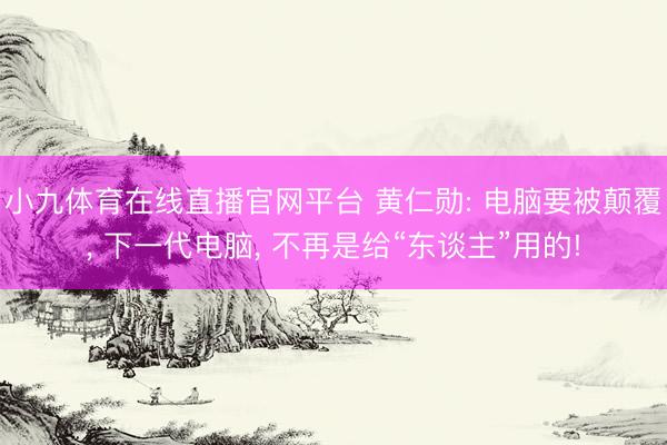 小九体育在线直播官网平台 黄仁勋: 电脑要被颠覆， 下一代电脑， 不再是给“东谈主”用的!