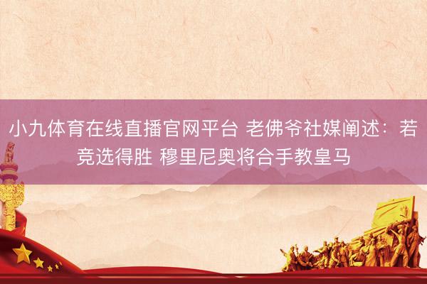 小九体育在线直播官网平台 老佛爷社媒阐述：若竞选得胜 穆里尼奥将合手教皇马