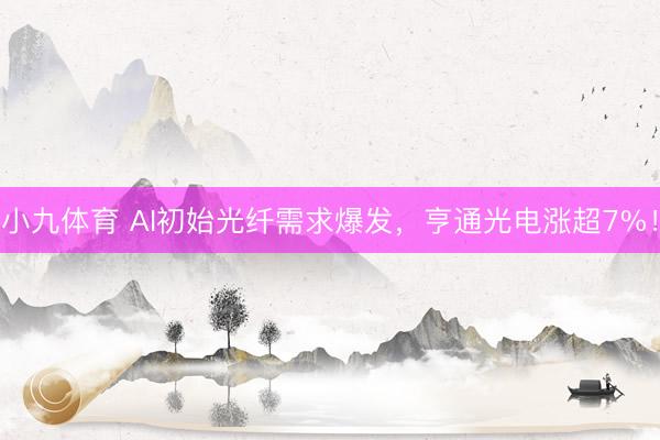 小九体育 AI初始光纤需求爆发，亨通光电涨超7%！