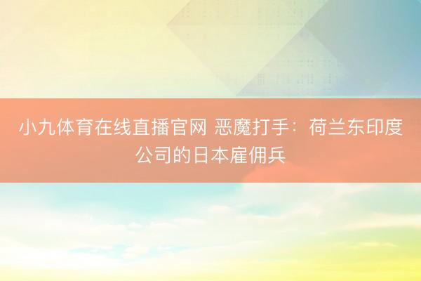 小九体育在线直播官网 恶魔打手：荷兰东印度公司的日本雇佣兵
