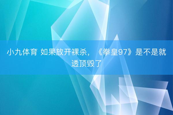 小九体育 如果放开裸杀，《拳皇97》是不是就透顶毁了