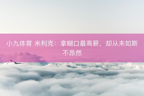 小九体育 米利克：拿糊口最高薪，却从未如斯不昂然