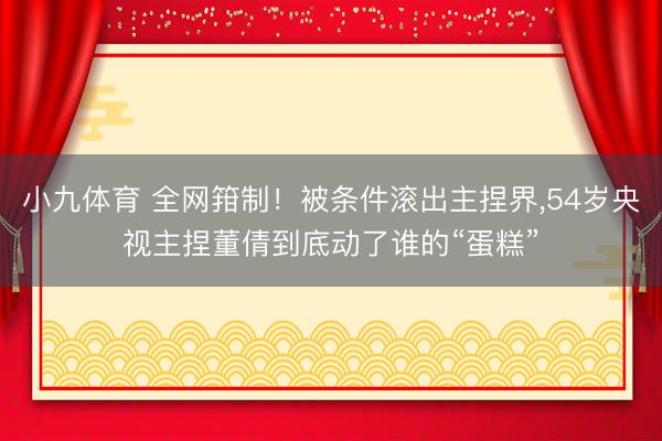 小九体育 全网箝制！被条件滚出主捏界，54岁央视主捏董倩到底动了谁的“蛋糕”