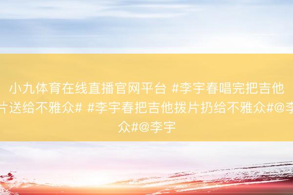 小九体育在线直播官网平台 #李宇春唱完把吉他拨片送给不雅众# #李宇春把吉他拨片扔给不雅众#@李宇