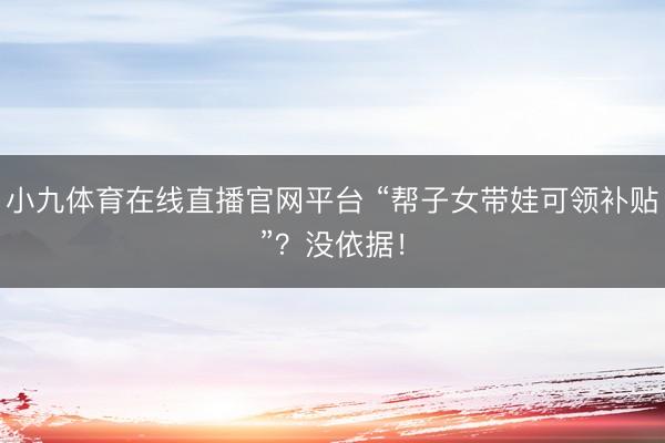 小九体育在线直播官网平台 “帮子女带娃可领补贴”？没依据！
