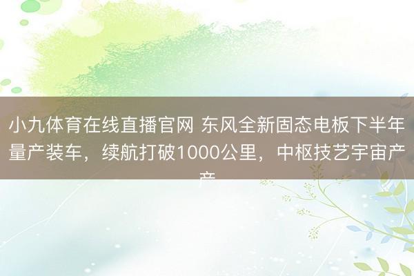 小九体育在线直播官网 东风全新固态电板下半年量产装车，续航打破1000公里，中枢技艺宇宙产