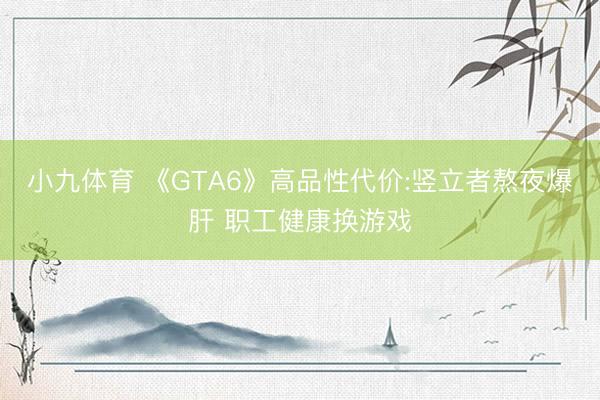 小九体育 《GTA6》高品性代价:竖立者熬夜爆肝 职工健康换游戏