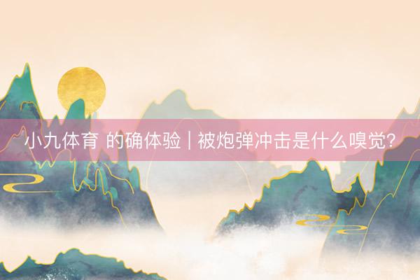 小九体育 的确体验 | 被炮弹冲击是什么嗅觉？