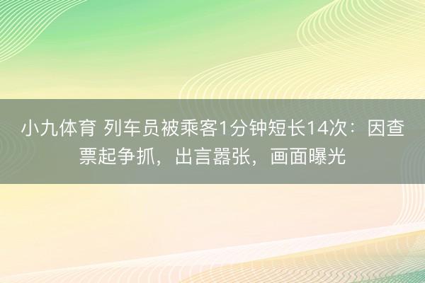 小九体育 列车员被乘客1分钟短长14次：因查票起争抓，出言嚣张，画面曝光
