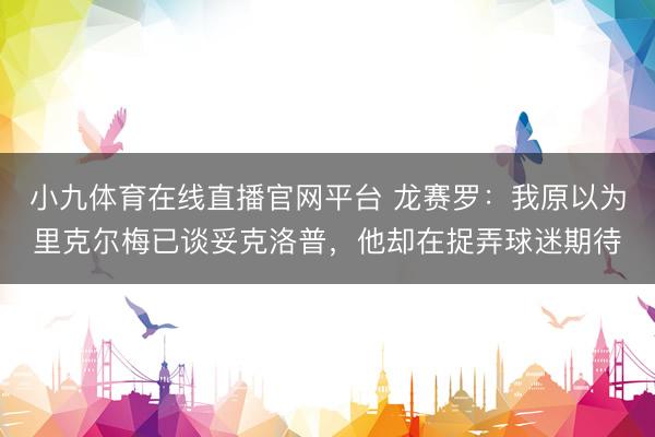 小九体育在线直播官网平台 龙赛罗：我原以为里克尔梅已谈妥克洛普，他却在捉弄球迷期待